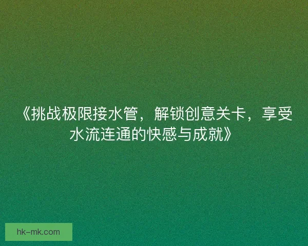 《挑战极限接水管，解锁创意关卡，享受水流连通的快感与成就》