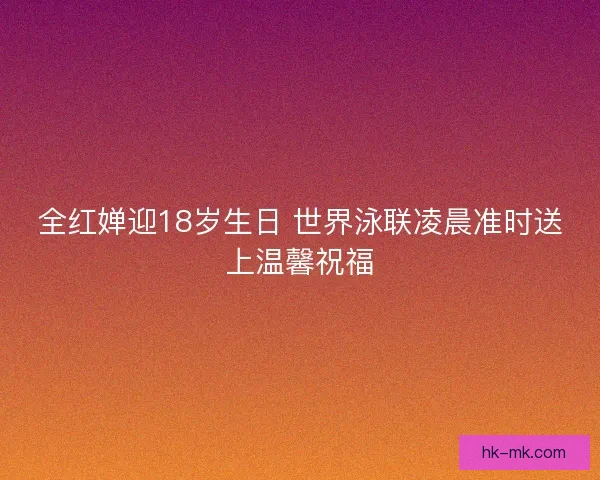 全红婵迎18岁生日 世界泳联凌晨准时送上温馨祝福 全红婵迎18岁生日 世界泳联凌晨准时送上温馨祝福