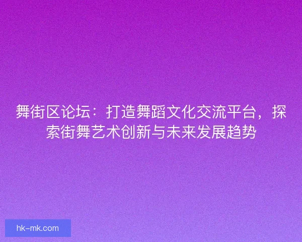 舞街区论坛:打造舞蹈文化交流平台,探索街舞艺术创新与未来发展趋势 舞街区论坛:打造舞蹈文化交流平台,探索街舞艺术创新与未来发展趋势