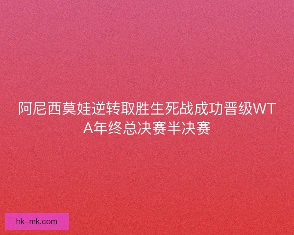 阿尼西莫娃逆转取胜生死战成功晋级WTA年终总决赛半决赛 阿尼西莫娃逆转取胜生死战成功晋级WTA年终总决赛半决赛