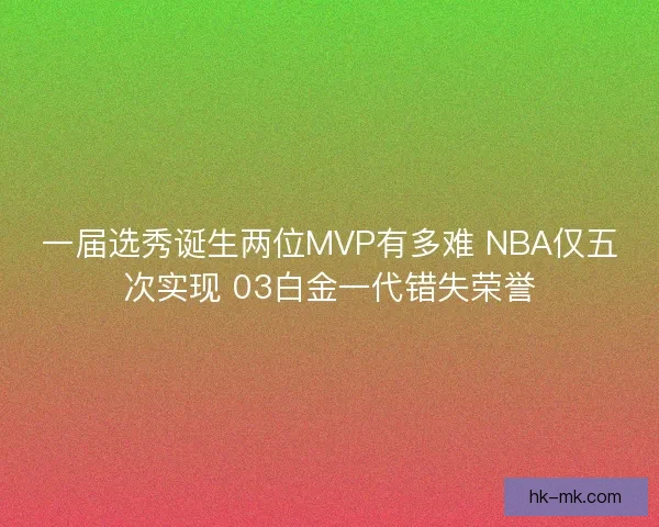 一届选秀诞生两位MVP有多难 NBA仅五次实现 03白金一代错失荣誉