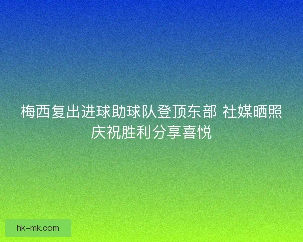 梅西复出进球助球队登顶东部 社媒晒照庆祝胜利分享喜悦