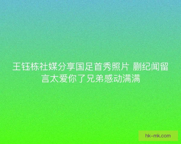 王钰栋社媒分享国足首秀照片 蒯纪闻留言太爱你了兄弟感动满满 王钰栋社媒分享国足首秀照片 蒯纪闻留言太爱你了兄弟感动满满
