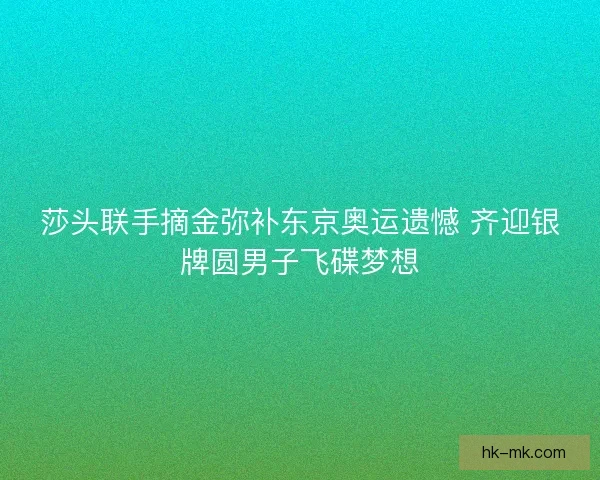 莎头联手摘金弥补东京奥运遗憾 齐迎银牌圆男子飞碟梦想