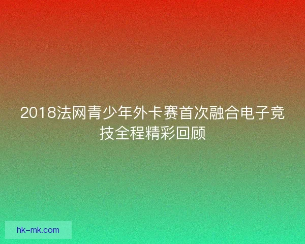2018法网青少年外卡赛首次融合电子竞技全程精彩回顾
