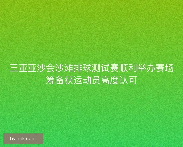 三亚亚沙会沙滩排球测试赛顺利举办赛场筹备获运动员高度认可