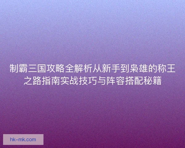 制霸三国攻略全解析从新手到枭雄的称王之路指南实战技巧与阵容搭配秘籍 制霸三国攻略全解析从新手到枭雄的称王之路指南实战技巧与阵容搭配秘籍
