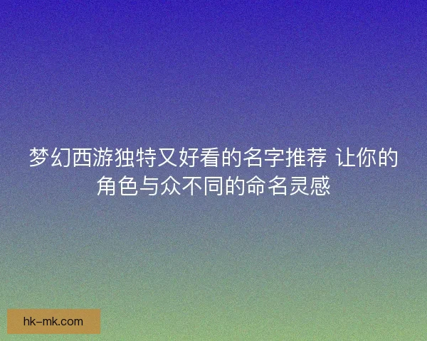 梦幻西游独特又好看的名字推荐 让你的角色与众不同的命名灵感 梦幻西游独特又好看的名字推荐 让你的角色与众不同的命名灵感