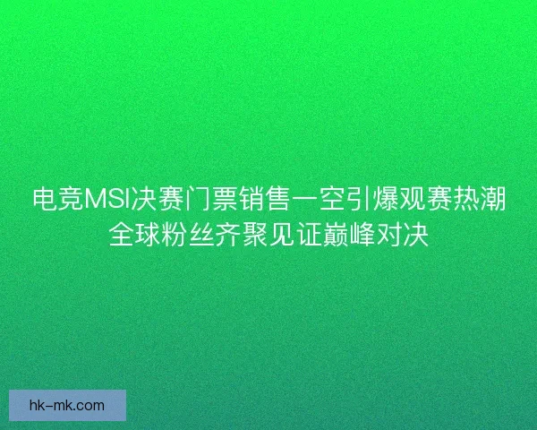 电竞MSI决赛门票销售一空引爆观赛热潮全球粉丝齐聚见证巅峰对决
