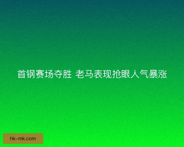 首钢赛场夺胜 老马表现抢眼人气暴涨
