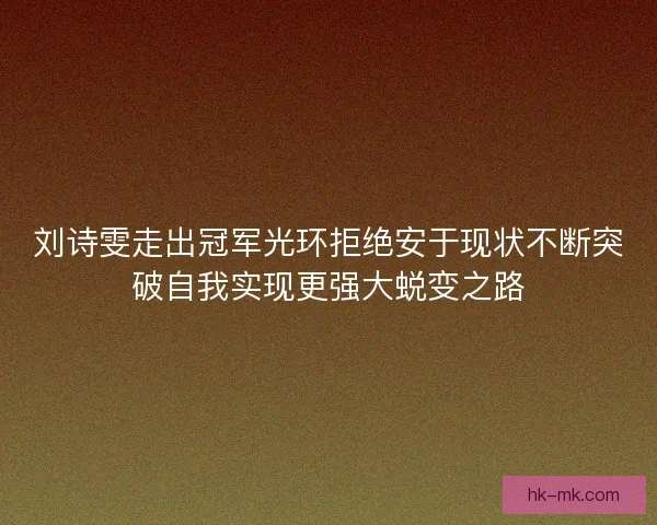 刘诗雯走出冠军光环拒绝安于现状不断突破自我实现更强大蜕变之路