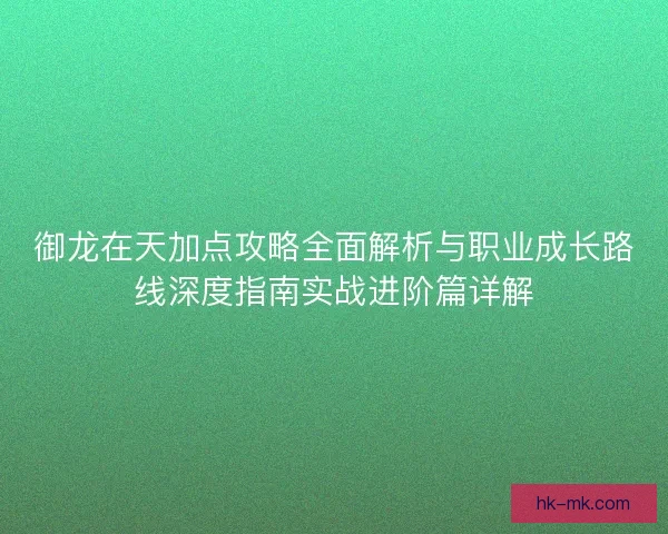 御龙在天加点攻略全面解析与职业成长路线深度指南实战进阶篇详解
