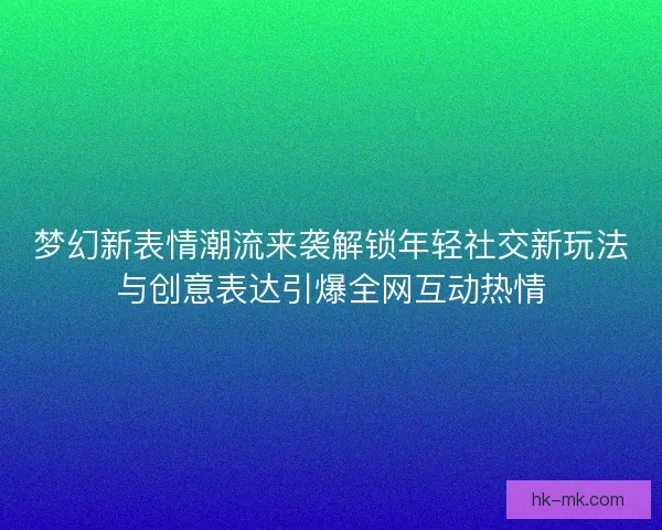 梦幻新表情潮流来袭解锁年轻社交新玩法与创意表达引爆全网互动热情