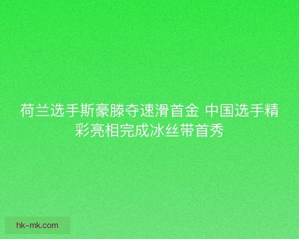 荷兰选手斯豪滕夺速滑首金 中国选手精彩亮相完成冰丝带首秀