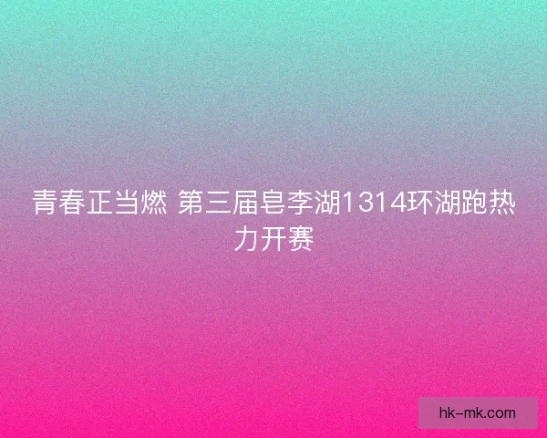 青春正当燃 第三届皂李湖1314环湖跑热力开赛