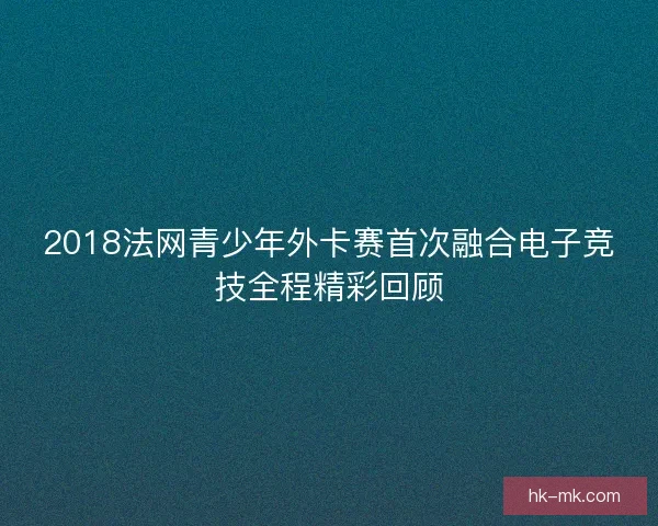 2018法网青少年外卡赛首次融合电子竞技全程精彩回顾