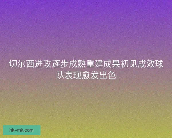 切尔西进攻逐步成熟重建成果初见成效球队表现愈发出色 切尔西进攻逐步成熟重建成果初见成效球队表现愈发出色
