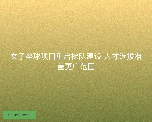 女子垒球项目重启梯队建设 人才选拔覆盖更广范围