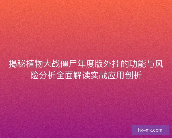 揭秘植物大战僵尸年度版外挂的功能与风险分析全面解读实战应用剖析